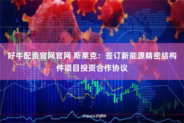 好牛配资官网官网 斯莱克：签订新能源精密结构件项目投资合作协议