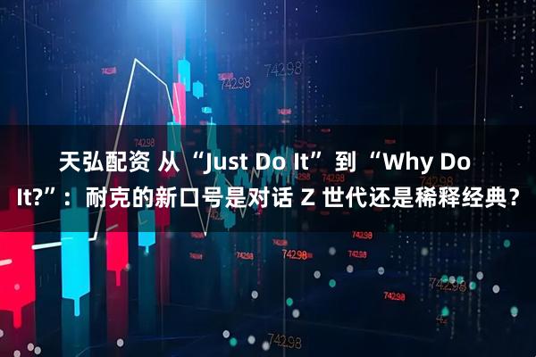天弘配资 从 “Just Do It” 到 “Why Do It?”：耐克的新口号是对话 Z 世代还是稀释经典？