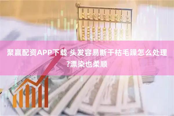 聚赢配资APP下载 头发容易断干枯毛躁怎么处理?漂染也柔顺