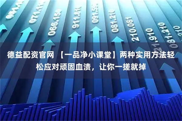 德益配资官网 【一品净小课堂】两种实用方法轻松应对顽固血渍，让你一搓就掉