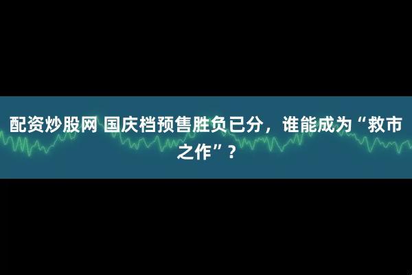 配资炒股网 国庆档预售胜负已分，谁能成为“救市之作”？