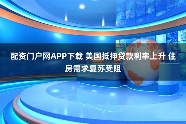配资门户网APP下载 美国抵押贷款利率上升 住房需求复苏受阻