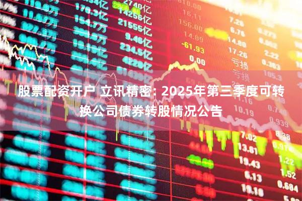 股票配资开户 立讯精密: 2025年第三季度可转换公司债券转股情况公告