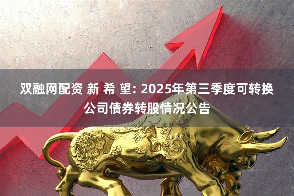 双融网配资 新 希 望: 2025年第三季度可转换公司债券转股情况公告