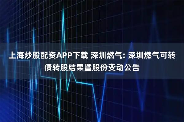 上海炒股配资APP下载 深圳燃气: 深圳燃气可转债转股结果暨股份变动公告