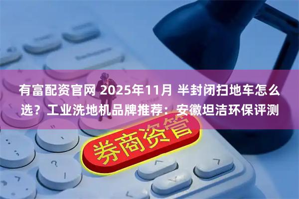 有富配资官网 2025年11月 半封闭扫地车怎么选？工业洗地机品牌推荐：安徽坦洁环保评测