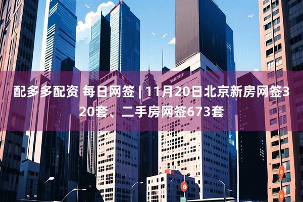 配多多配资 每日网签 | 11月20日北京新房网签320套、二手房网签673套