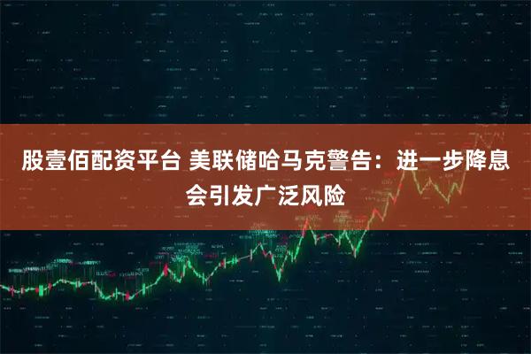 股壹佰配资平台 美联储哈马克警告：进一步降息会引发广泛风险