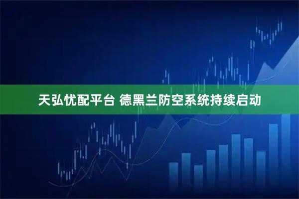 天弘忧配平台 德黑兰防空系统持续启动