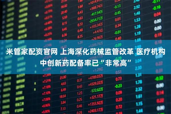 米管家配资官网 上海深化药械监管改革 医疗机构中创新药配备率已“非常高”