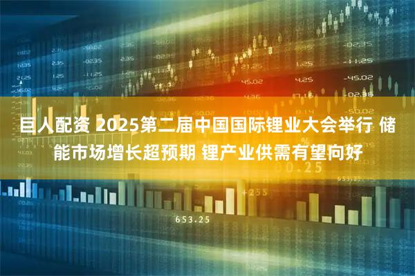 巨人配资 2025第二届中国国际锂业大会举行 储能市场增长超预期 锂产业供需有望向好