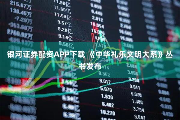银河证券配资APP下载 《中华礼乐文明大系》丛书发布