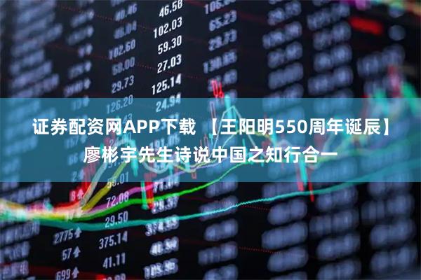 证券配资网APP下载 【王阳明550周年诞辰】廖彬宇先生诗说中国之知行合一