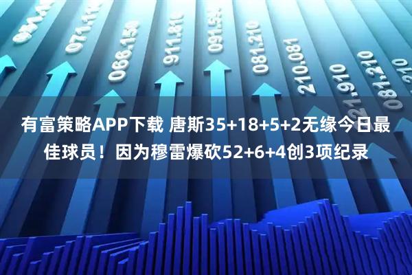 有富策略APP下载 唐斯35+18+5+2无缘今日最佳球员！因为穆雷爆砍52+6+4创3项纪录