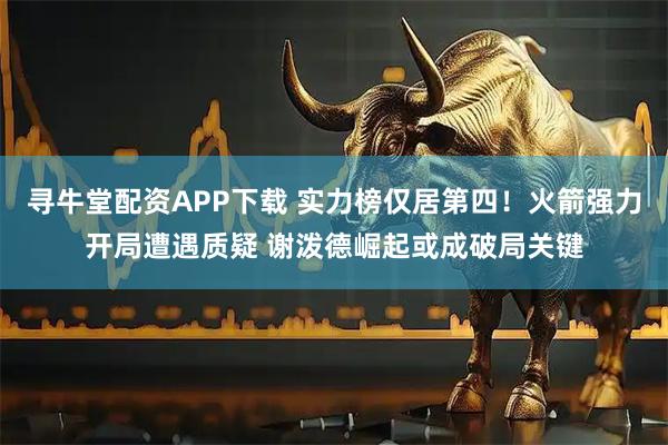 寻牛堂配资APP下载 实力榜仅居第四！火箭强力开局遭遇质疑 谢泼德崛起或成破局关键