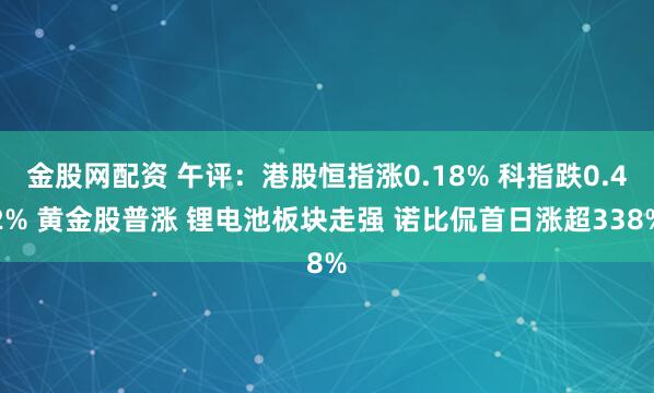 金股网配资 午评：港股恒指涨0.18% 科指跌0.42% 黄金股普涨 锂电池板块走强 诺比侃首日涨超338%