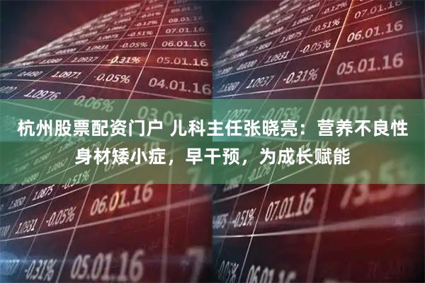 杭州股票配资门户 儿科主任张晓亮：营养不良性身材矮小症，早干预，为成长赋能