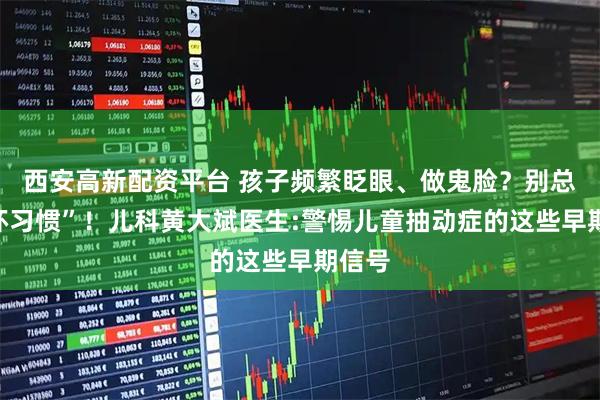 西安高新配资平台 孩子频繁眨眼、做鬼脸？别总当“坏习惯”！儿科黄大斌医生:警惕儿童抽动症的这些早期信号