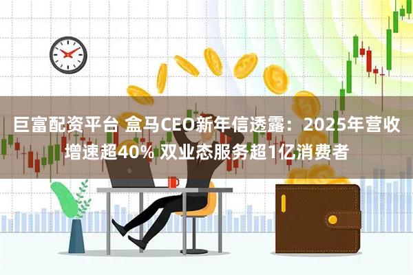 巨富配资平台 盒马CEO新年信透露：2025年营收增速超40% 双业态服务超1亿消费者