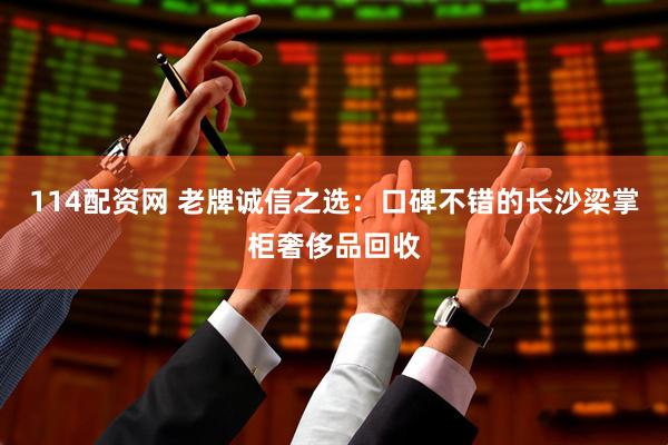 114配资网 老牌诚信之选：口碑不错的长沙梁掌柜奢侈品回收
