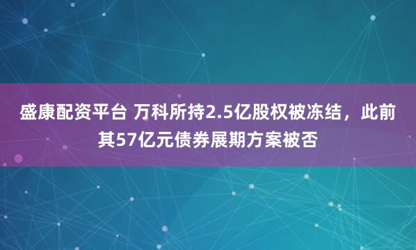盛康配资平台 万科所持2.5亿股权被冻结，此前其57亿元债券展期方案被否