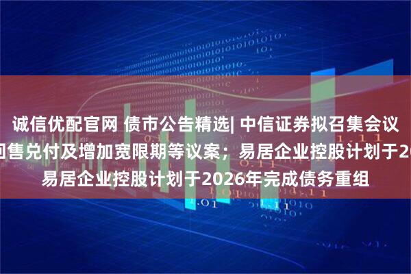 诚信优配官网 债市公告精选| 中信证券拟召集会议审议“21万科02”回售兑付及增加宽限期等议案；易居企业控股计划于2026年完成债务重组