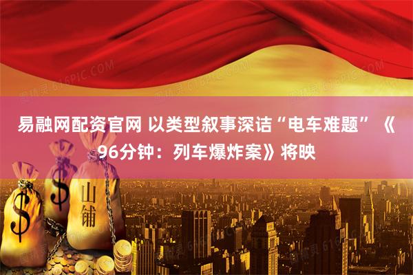 易融网配资官网 以类型叙事深诘“电车难题” 《96分钟：列车爆炸案》将映