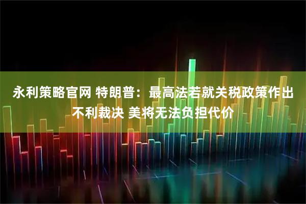 永利策略官网 特朗普：最高法若就关税政策作出不利裁决 美将无法负担代价