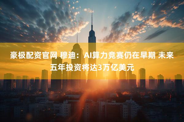 豪极配资官网 穆迪：AI算力竞赛仍在早期 未来五年投资将达3万亿美元