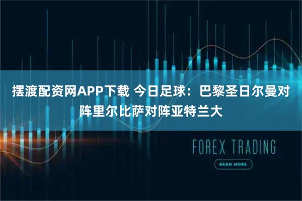 摆渡配资网APP下载 今日足球：巴黎圣日尔曼对阵里尔比萨对阵亚特兰大
