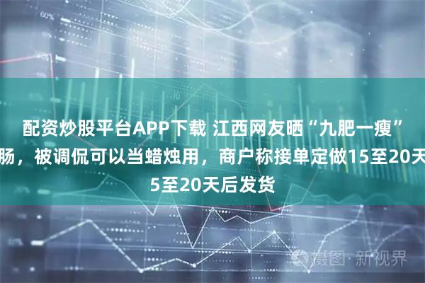 配资炒股平台APP下载 江西网友晒“九肥一瘦”比例香肠，被调侃可以当蜡烛用，商户称接单定做15至20天后发货