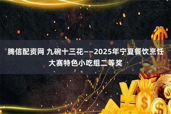 腾信配资网 九碗十三花——2025年宁夏餐饮烹饪大赛特色小吃组二等奖