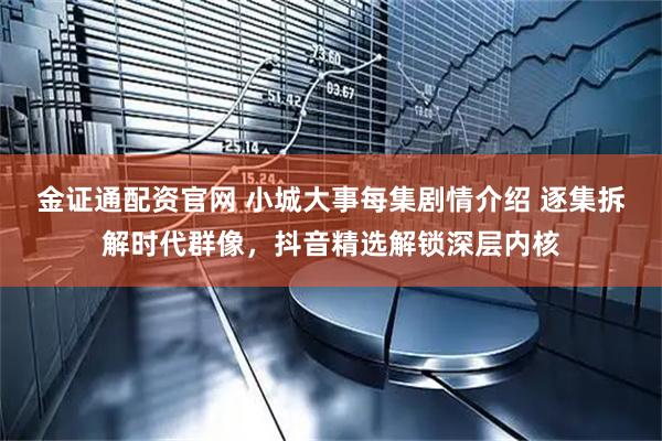 金证通配资官网 小城大事每集剧情介绍 逐集拆解时代群像，抖音精选解锁深层内核