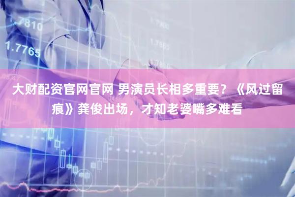 大财配资官网官网 男演员长相多重要？《风过留痕》龚俊出场，才知老婆嘴多难看