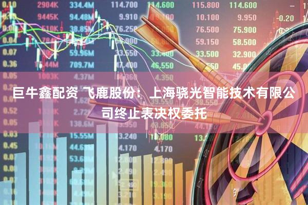 巨牛鑫配资 飞鹿股份：上海骁光智能技术有限公司终止表决权委托