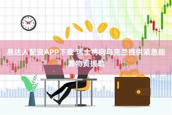 易达人配资APP下载 瑞士将向乌克兰提供紧急能源物资援助