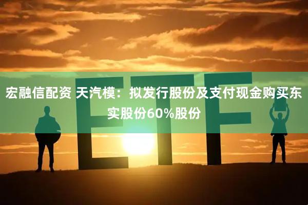 宏融信配资 天汽模：拟发行股份及支付现金购买东实股份60%股份