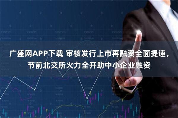 广盛网APP下载 审核发行上市再融资全面提速，节前北交所火力全开助中小企业融资