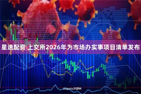 星速配资 上交所2026年为市场办实事项目清单发布