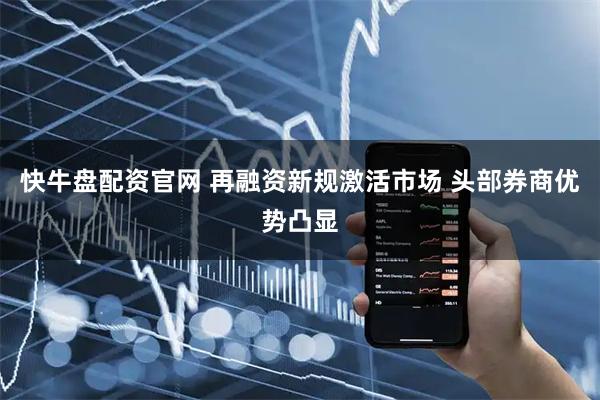 快牛盘配资官网 再融资新规激活市场 头部券商优势凸显