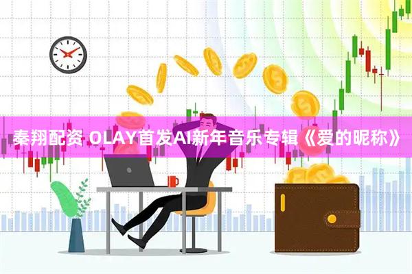 秦翔配资 OLAY首发AI新年音乐专辑《爱的昵称》