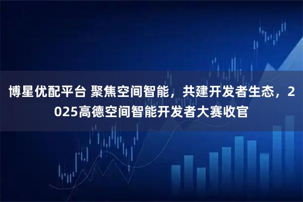 博星优配平台 聚焦空间智能，共建开发者生态，2025高德空间智能开发者大赛收官