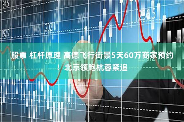 股票 杠杆原理 高德飞行街景5天60万商家预约！北京领跑杭蓉紧追