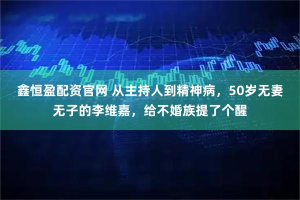 鑫恒盈配资官网 从主持人到精神病，50岁无妻无子的李维嘉，给不婚族提了个醒