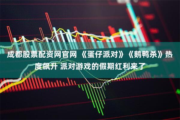 成都股票配资网官网 《蛋仔派对》《鹅鸭杀》热度飙升 派对游戏的假期红利来了
