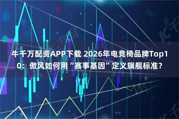 牛千万配资APP下载 2026年电竞椅品牌Top10：傲风如何用“赛事基因”定义旗舰标准？