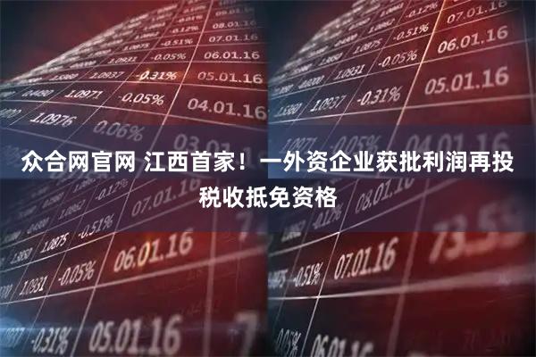 众合网官网 江西首家！一外资企业获批利润再投税收抵免资格
